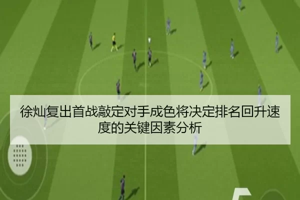 徐灿复出首战敲定对手成色将决定排名回升速度的关键因素分析（8868tiyu）